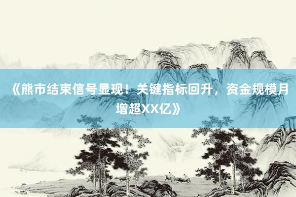《熊市结束信号显现!关键指标回升,资金规模月增超XX亿》