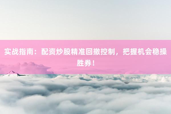 实战指南：配资炒股精准回撤控制，把握机会稳操胜券！