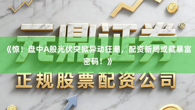 《惊！盘中A股光伏突掀异动狂潮，配资新局或藏暴富密码！》