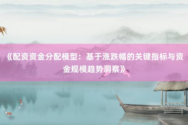 《配资资金分配模型：基于涨跌幅的关键指标与资金规模趋势洞察》