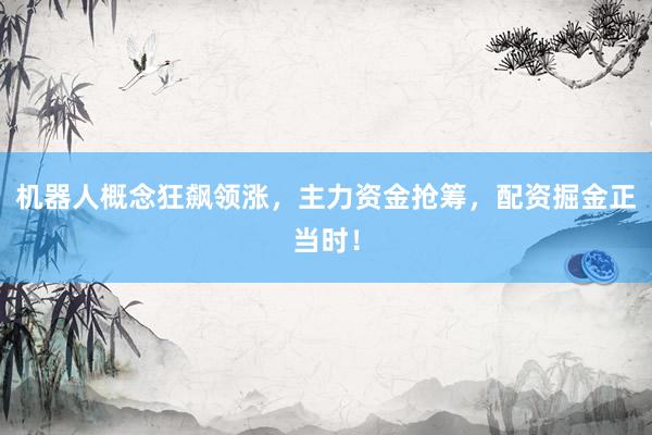 机器人概念狂飙领涨，主力资金抢筹，配资掘金正当时！