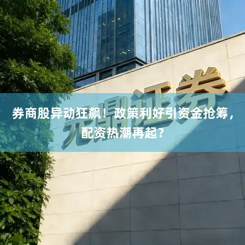 券商股异动狂飙！政策利好引资金抢筹，配资热潮再起？