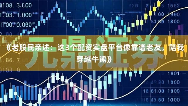 《老股民亲述：这3个配资实盘平台像靠谱老友，陪我穿越牛熊》