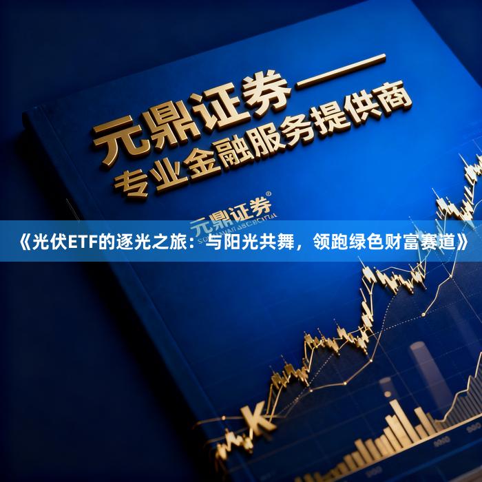 《光伏ETF的逐光之旅：与阳光共舞，领跑绿色财富赛道》