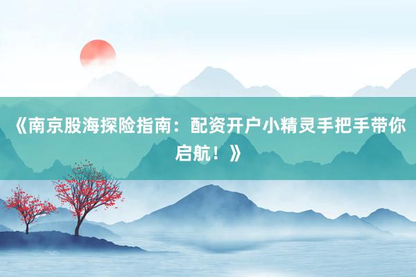 《南京股海探险指南：配资开户小精灵手把手带你启航！》