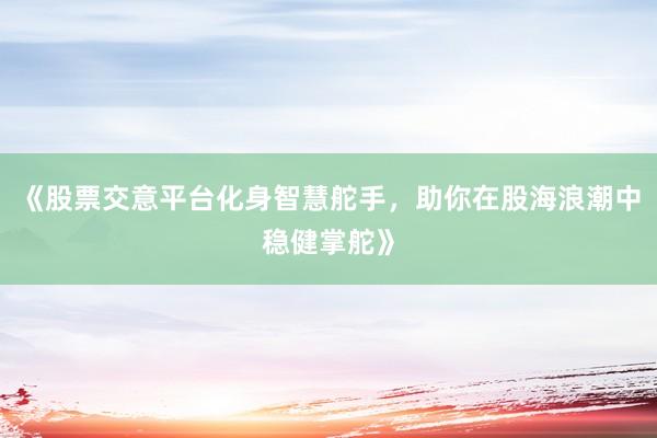 《股票交意平台化身智慧舵手，助你在股海浪潮中稳健掌舵》