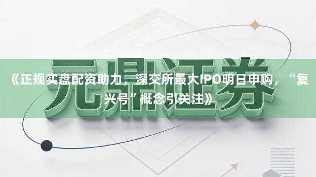 《正规实盘配资助力，深交所最大IPO明日申购，“复兴号”概念引关注》