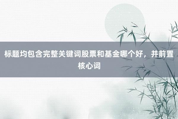 标题均包含完整关键词股票和基金哪个好,并前置核心词