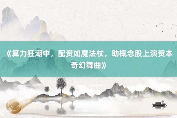 《算力狂潮中，配资如魔法杖，助概念股上演资本奇幻舞曲》