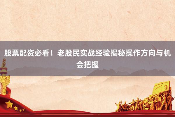 股票配资必看！老股民实战经验揭秘操作方向与机会把握
