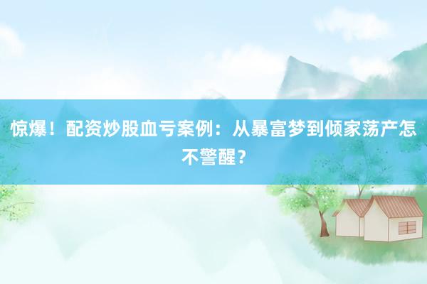 惊爆！配资炒股血亏案例：从暴富梦到倾家荡产怎不警醒？