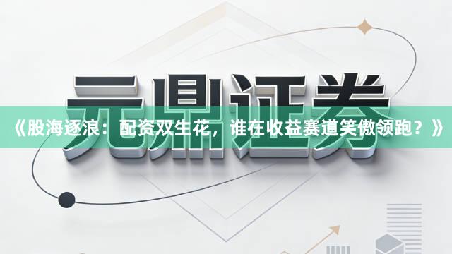 《股海逐浪：配资双生花，谁在收益赛道笑傲领跑？》