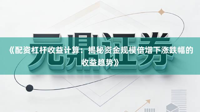 《配资杠杆收益计算：揭秘资金规模倍增下涨跌幅的收益趋势》