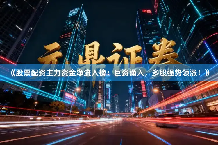 《股票配资主力资金净流入榜：巨资涌入，多股强势领涨！》
