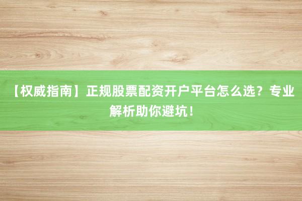 【权威指南】正规股票配资开户平台怎么选？专业解析助你避坑！