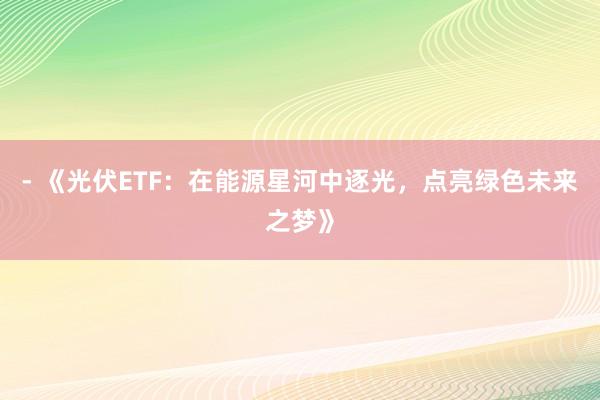- 《光伏ETF：在能源星河中逐光，点亮绿色未来之梦》