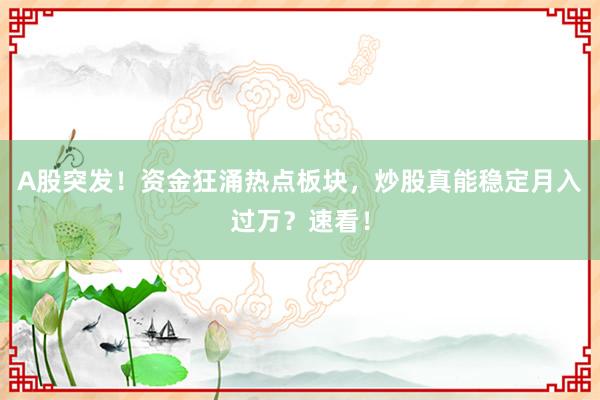 A股突发！资金狂涌热点板块，炒股真能稳定月入过万？速看！