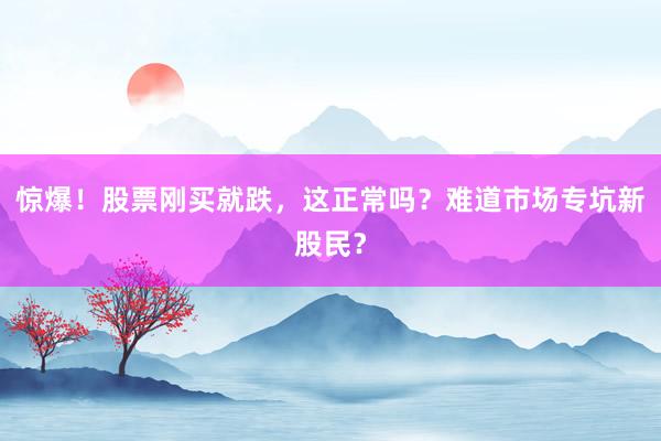 惊爆！股票刚买就跌，这正常吗？难道市场专坑新股民？