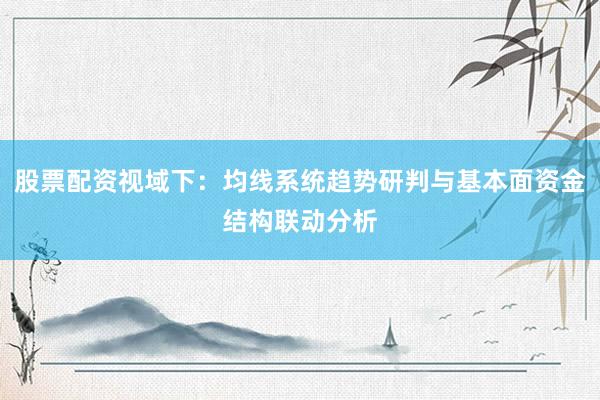 股票配资视域下：均线系统趋势研判与基本面资金结构联动分析
