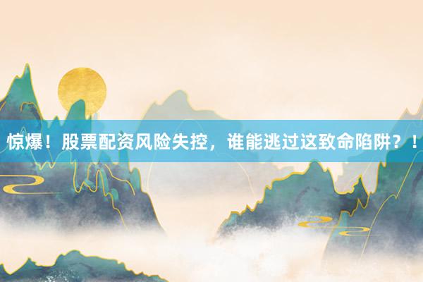 惊爆！股票配资风险失控，谁能逃过这致命陷阱？！