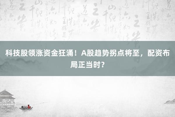 科技股领涨资金狂涌！A股趋势拐点将至，配资布局正当时？