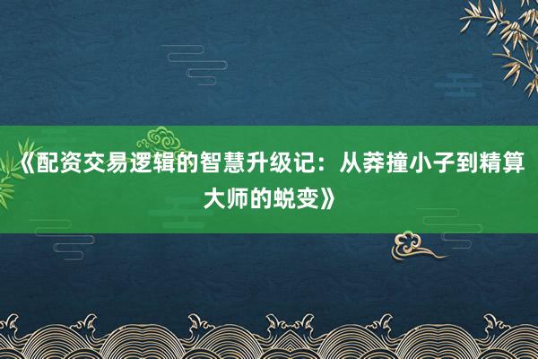 《配资交易逻辑的智慧升级记：从莽撞小子到精算大师的蜕变》