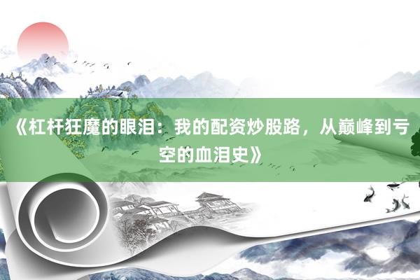 《杠杆狂魔的眼泪：我的配资炒股路，从巅峰到亏空的血泪史》